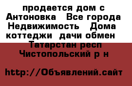 продается дом с Антоновка - Все города Недвижимость » Дома, коттеджи, дачи обмен   . Татарстан респ.,Чистопольский р-н